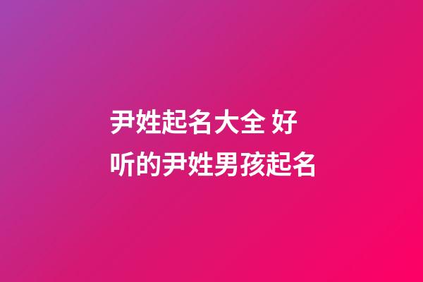 尹姓起名大全 好听的尹姓男孩起名